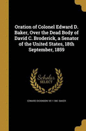 Oration of Colonel Edward D. Baker, Over the Dead Body of David C. Broderick, a Senator of the United States, 18th September, 1859