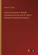 Oration Pronounced on Webster Commemoration Day June 28, 1882 at Dartmouth College New Hampshire