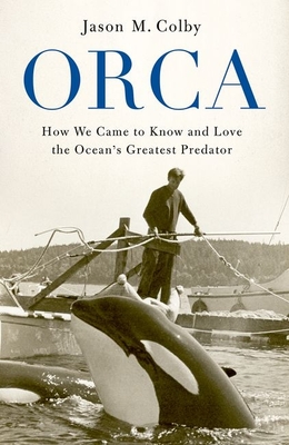Orca: How We Came to Know and Love the Ocean's Greatest Predator - Colby, Jason M