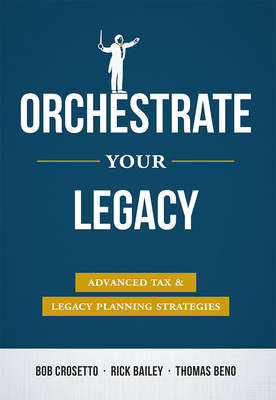 Orchestrate Your Legacy: Advanced Tax & Legacy Planning Strategies - Crosetto, Bob, and Bailey, Rick, and Beno, Thomas