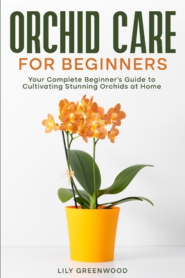 Orchid Care for Beginners: Your Complete Beginner's Guide to Cultivating Stunning Orchids at Home - Greenwood, Lily