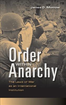 Order Within Anarchy: The Laws of War as an International Institution - Morrow, James D