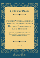 Orderici Vitalis Angligen, Coenobii Uticensis Monachi, Histori Ecclesiastic Libri Tredecim, Vol. 1: Ex Veteris Codicis Uticensis Collatione Emendavit, Et Suas Animadversiones Adjecit Augustus Le Prevost (Classic Reprint)