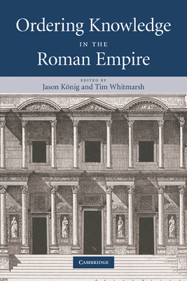 Ordering Knowledge in the Roman Empire - Knig, Jason (Editor), and Whitmarsh, Tim (Editor)