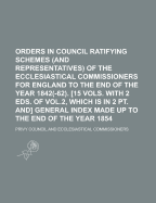 Orders in Council Ratifying Schemes (And Representatives) of the Ecclesiastical Commissioners for England to the End of the Year 1842(-62). 15 Vols. With 2 Eds. of Vol.2, Which Is in 2 Pt. and General Index Made up to the End of the Year 1854 - Council, Privy