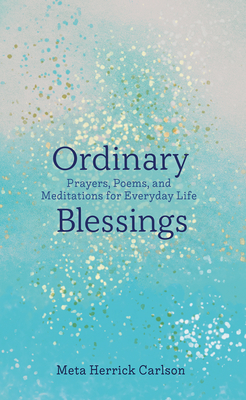 Ordinary Blessings: Prayers, Poems, and Meditations for Everyday Life - Carlson, Meta Herrick