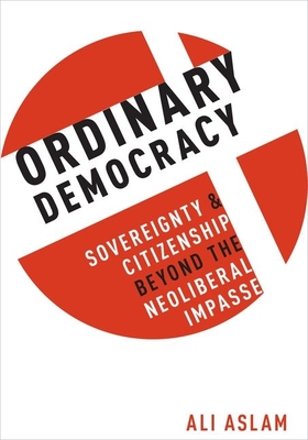 Ordinary Democracy: Sovereignty and Citizenship Beyond the Neoliberal Impasse - Aslam, Ali