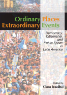 Ordinary Places/Extraordinary Events: Citizenship, Democracy and Public Space in Latin America