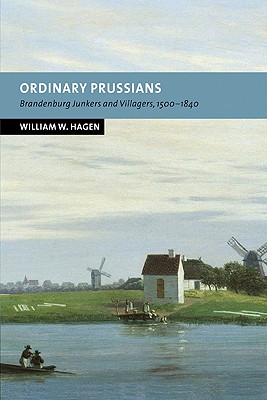 Ordinary Prussians: Brandenburg Junkers and Villagers, 1500-1840 - Hagen, William W.