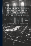 Ordonnance de Louis XIV, Roi de France Et de Navarre, Pour Les Matieres Criminelles: Donn?e ? S. Germain En Laye Mois d'Ao?t, 1670...