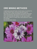 Ore Mining Methods: Comprising Descriptions of Methods of Support in Extraction of Ore, Detailed Descriptions of Methods of Stoping and Mining in Narrow and Wide Veins and Bedded and Massive Deposits Including Stull and Square-Set Mining, Filling and Cavi