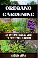 Oregano Gardening: AN ENTERPRENEURAL GUIDE TO PROFITABLE GROWING: Cultivating Success with Profitable Practices and Entrepreneurial Insights