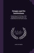 Oregon and Its Institutions: Comprising a Full History of the Willamette University, the First Established On the Pacific Coast