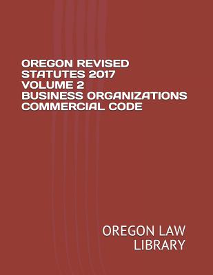 Oregon Revised Statutes 2017 Volume 2 Business Organizations Commercial Code - Law Library, Oregon