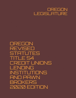 Oregon Revised Statutes Title 54 Credit Unions Lending Institutions and Pawn Brokers 2020 Edition - Legislature, Oregon