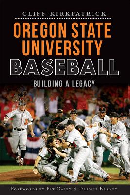 Oregon State University Baseball:: Building a Legacy - Kirkpatrick, Cliff, and Barney, Darwin (Introduction by), and Casey, Pat (Foreword by)