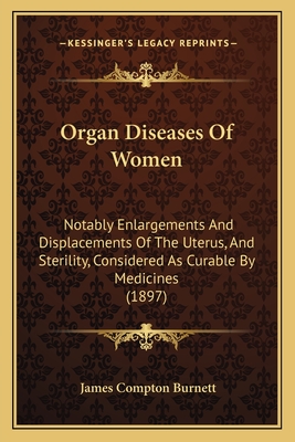 Organ Diseases Of Women: Notably Enlargements And Displacements Of The Uterus, And Sterility, Considered As Curable By Medicines (1897) - Burnett, James Compton