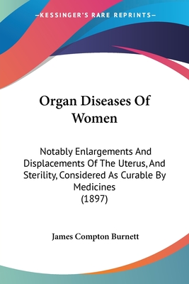 Organ Diseases Of Women: Notably Enlargements And Displacements Of The Uterus, And Sterility, Considered As Curable By Medicines (1897) - Burnett, James Compton