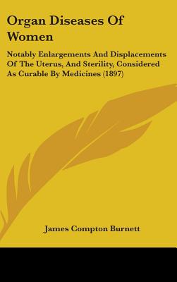 Organ Diseases Of Women: Notably Enlargements And Displacements Of The Uterus, And Sterility, Considered As Curable By Medicines (1897) - Burnett, James Compton