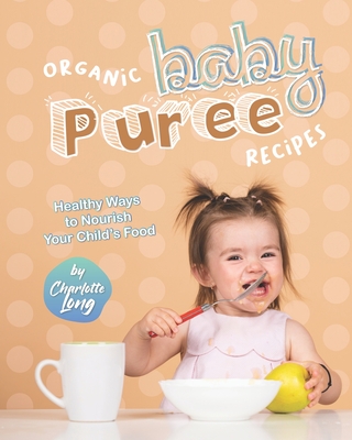 Organic Baby Puree Recipes: Healthy Ways to Nourish Your Child's Food - Long, Charlotte