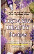 Organic Beauty Recipes: DIY Homemade Natural Body Care Products for Healthy, Radiantly Skin from Head to Toe, Make Your Own, Facial Mask, Body Scrubs, Skin Care, Soap, Shampoo, and Balm