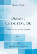 Organic Chemistry, Or, Vol. 1: Chemistry of the Carbon Compounds (Classic Reprint)