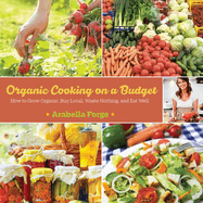 Organic Cooking on a Budget: How to Grow Organic, Buy Local, Waste Nothing, and Eat Well