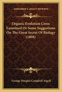Organic Evolution Cross Examined Or Some Suggestions On The Great Secret Of Biology (1898)