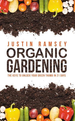 Organic Gardening: The Keys to unlock your green thumb in 21 days - Ramsey, Justin