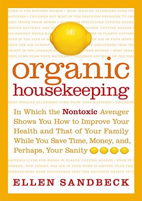 Organic Housekeeping: In Which the Nontoxic Avenger Shows You How to Improve Your Health and That of Your Family, While You Save Time, Money, And, Perhaps, Your Sanity - 