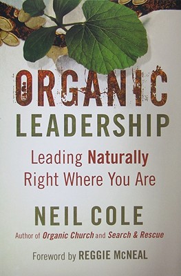 Organic Leadership: Leading Naturally Right Where You Are - Cole, Neil, and McNeal, Reggie (Foreword by)