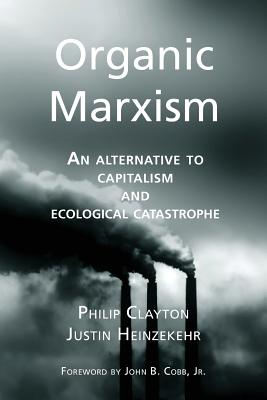 Organic Marxism: An Alternative to Capitalism and Ecological Catastrophe - Heinzekehr, Justin, and Cobb Jr, John B (Foreword by), and Clayton, Philip