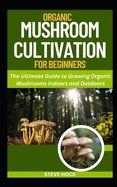 Organic Mushroom Cultivation For Beginners: The ultimate Guide to Growing Organic Mushrooms Indoors and Outdoors