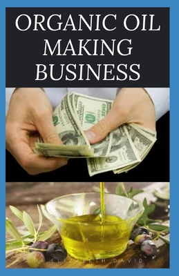 Organic Oil Making Business: Easy Guide On How To Start Up An Organic Oil Production Business with Small Cash And Make Big Profit - David, Elizabeth, Dr.