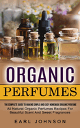 Organic Perfumes: The Complete Guide To Making Simple And Easy Homemade Organic Perfume (All Natural Organic Perfumes Recipes For Beautiful Scent And Sweet Fragrances)