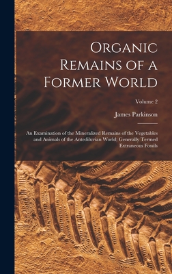 Organic Remains of a Former World: An Examination of the Mineralized Remains of the Vegetables and Animals of the Antediluvian World; Generally Termed Extraneous Fossils; Volume 2 - Parkinson, James