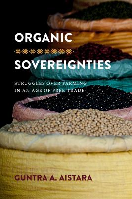 Organic Sovereignties: Struggles Over Farming in an Age of Free Trade - Aistara, Guntra A, and Sivaramakrishnan, K (Editor)