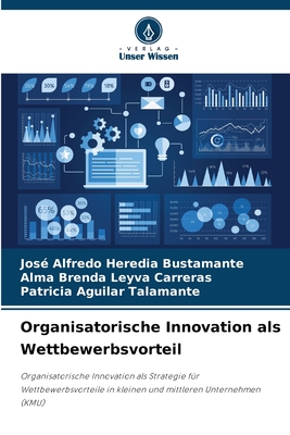 Organisatorische Innovation als Wettbewerbsvorteil - Heredia Bustamante, Jos? Alfredo, and Leyva Carreras, Alma Brenda, and Aguilar Talamante, Patricia