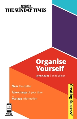 Organise Yourself: Clear the Clutter; Take Charge of Your Time; Manage Information - Caunt, John