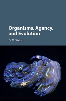 Organisms, Agency, and Evolution - Walsh, D M