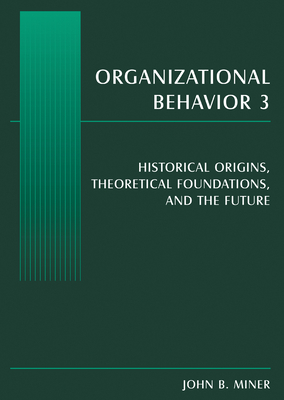 Organizational Behavior 3: Historical Origins, Theoretical Foundations, and the Future - Miner, John B
