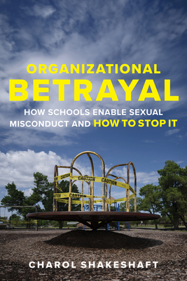 Organizational Betrayal: How Schools Enable Sexual Misconduct and How to Stop It - Shakeshaft, Charol