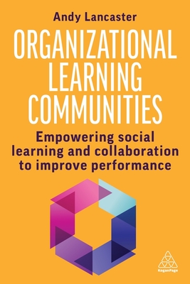 Organizational Learning Communities: Empowering Social Learning and Collaboration to Improve Performance - Lancaster, Andy