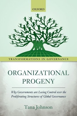 Organizational Progeny: Why Governments are Losing Control over the Proliferating Structures of Global Governance - Johnson, Tana