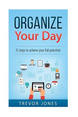 Organize Your Day: 15 Steps to Achieve Your Full Potential - Jones, Trevor, pro