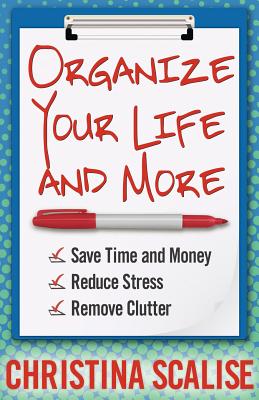 Organize Your Life and More: Save Time and Money, Reduce Stress, Remove Clutter - Scalise, Christina