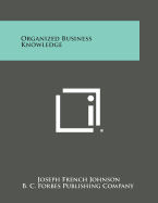 Organized Business Knowledge - Johnson, Joseph French, and B C Forbes Publishing Company