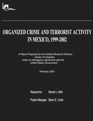 Organized Crime and Terrorist Activity in Mexico, 1999-2002 - Miro, Ramon J (Contributions by), and Curtis, Glenn E (Contributions by), and Federal Research Division, Library of Co