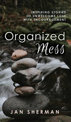 Organized Mess: Inspiring Stories of Unwelcome Loss with Encouragement - Sherman, Jan