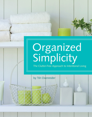 Organized Simplicity: The Clutter-Free Approach to Intentional Living - Oxenreider, Tsh, and Musser, Jacqueline (Editor)